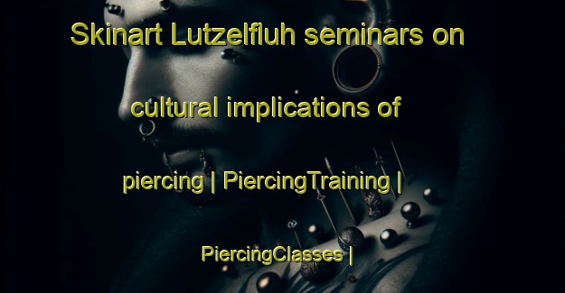 Skinart Lutzelfluh seminars on cultural implications of piercing | PiercingTraining | PiercingClasses | SkinartTraining-Switzerland
